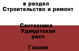  в раздел : Строительство и ремонт » Сантехника . Удмуртская респ.,Глазов г.